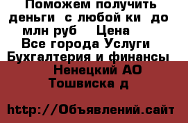 Поможем получить деньги, с любой ки, до 3 млн руб. › Цена ­ 15 - Все города Услуги » Бухгалтерия и финансы   . Ненецкий АО,Тошвиска д.